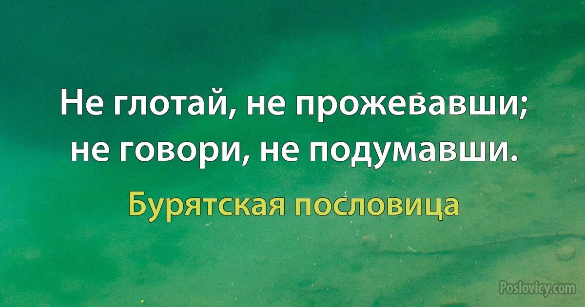 Не глотай, не прожевавши; не говори, не подумавши. (Бурятская пословица)