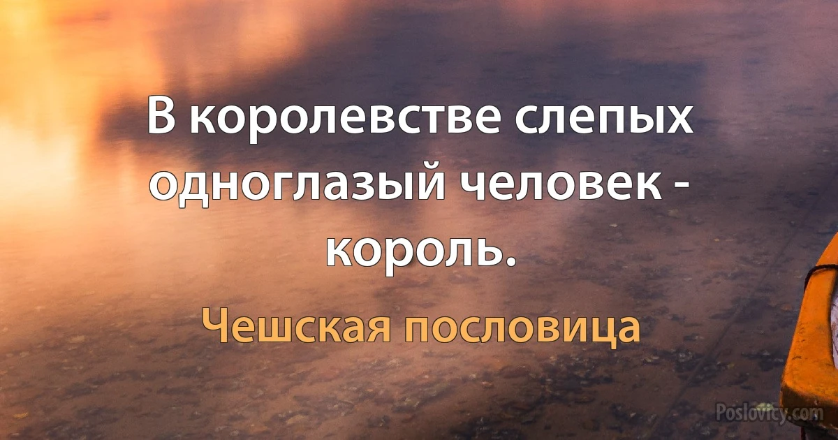 В королевстве слепых одноглазый человек - король. (Чешская пословица)