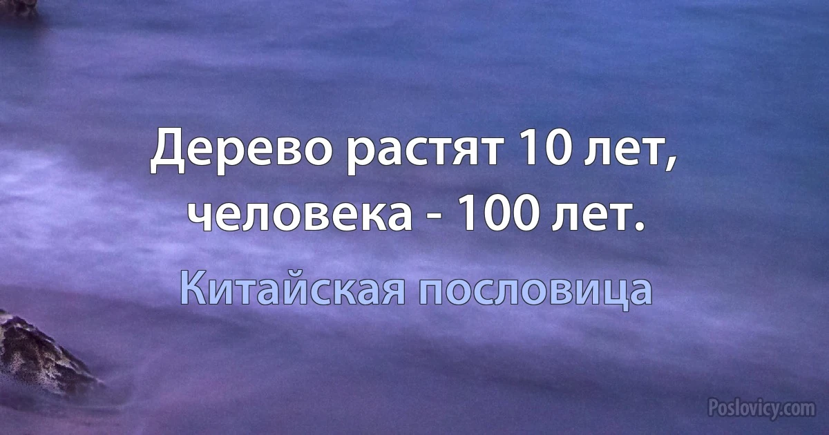 Дерево растят 10 лет, человека - 100 лет. (Китайская пословица)
