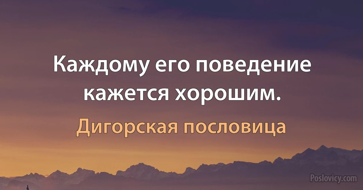 Каждому его поведение кажется хорошим. (Дигорская пословица)