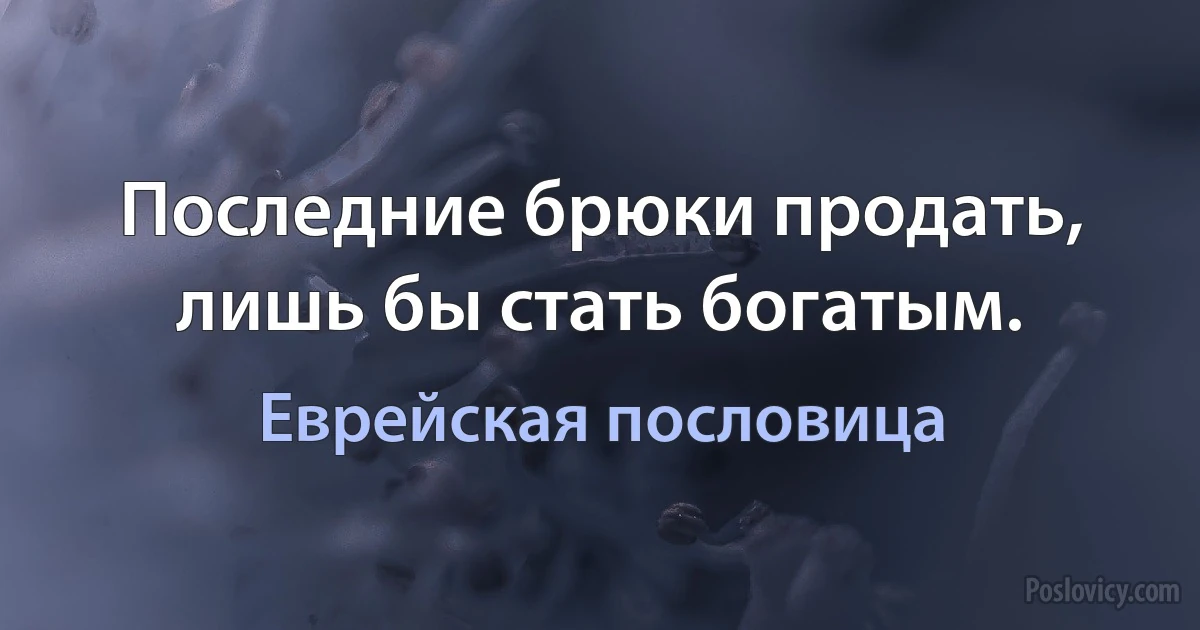 Последние брюки продать, лишь бы стать богатым. (Еврейская пословица)