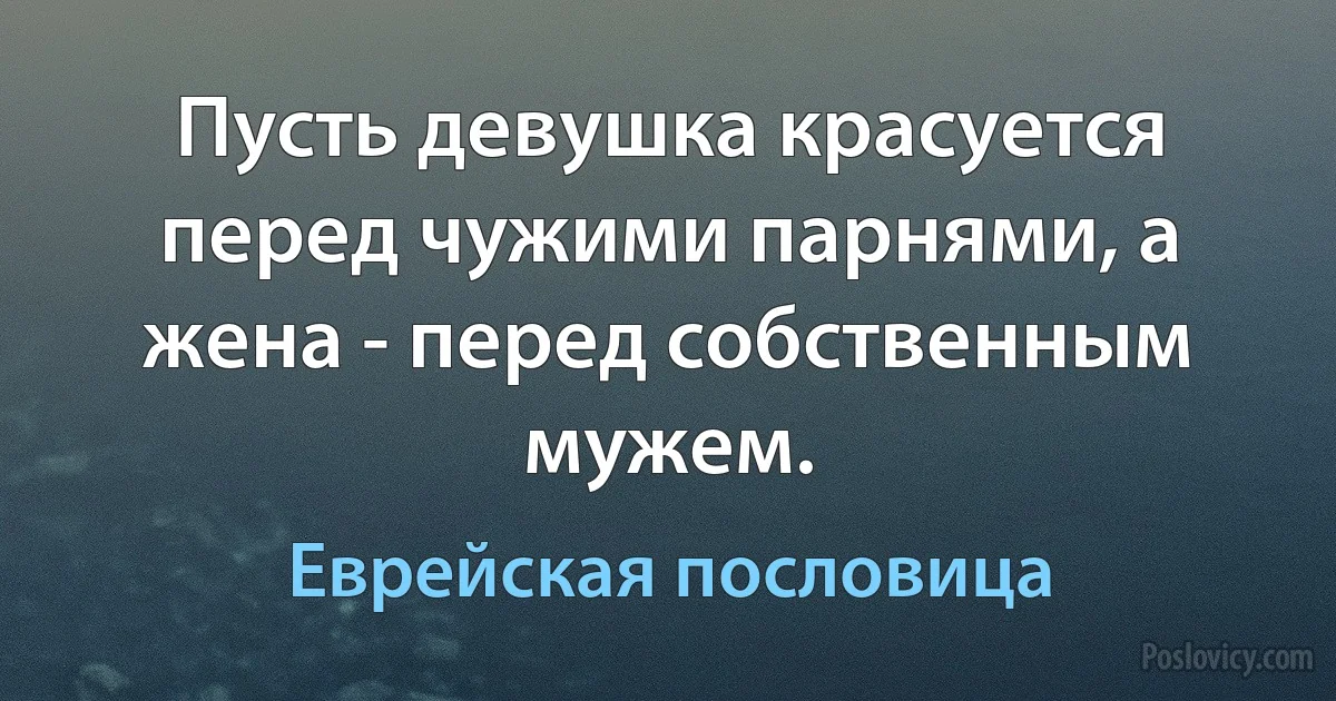 Пусть девушка красуется перед чужими парнями, а жена - перед собственным мужем. (Еврейская пословица)