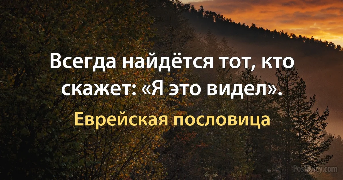 Всегда найдётся тот, кто скажет: «Я это видел». (Еврейская пословица)