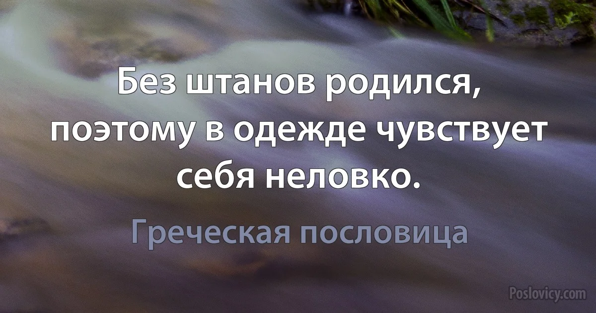 Без штанов родился, поэтому в одежде чувствует себя неловко. (Греческая пословица)