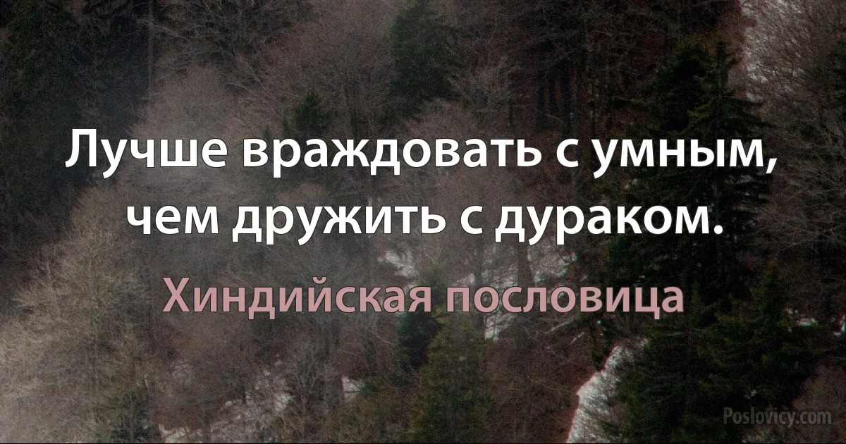 Лучше враждовать с умным, чем дружить с дураком. (Хиндийская пословица)