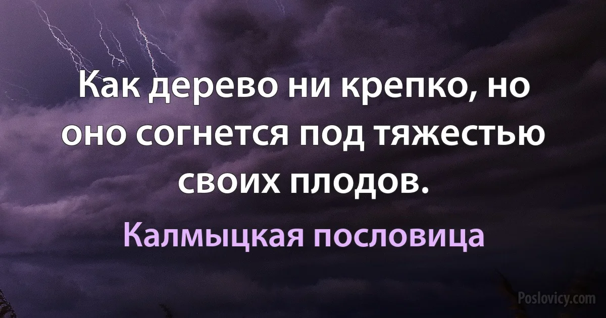 Как дерево ни крепко, но оно согнется под тяжестью своих плодов. (Калмыцкая пословица)