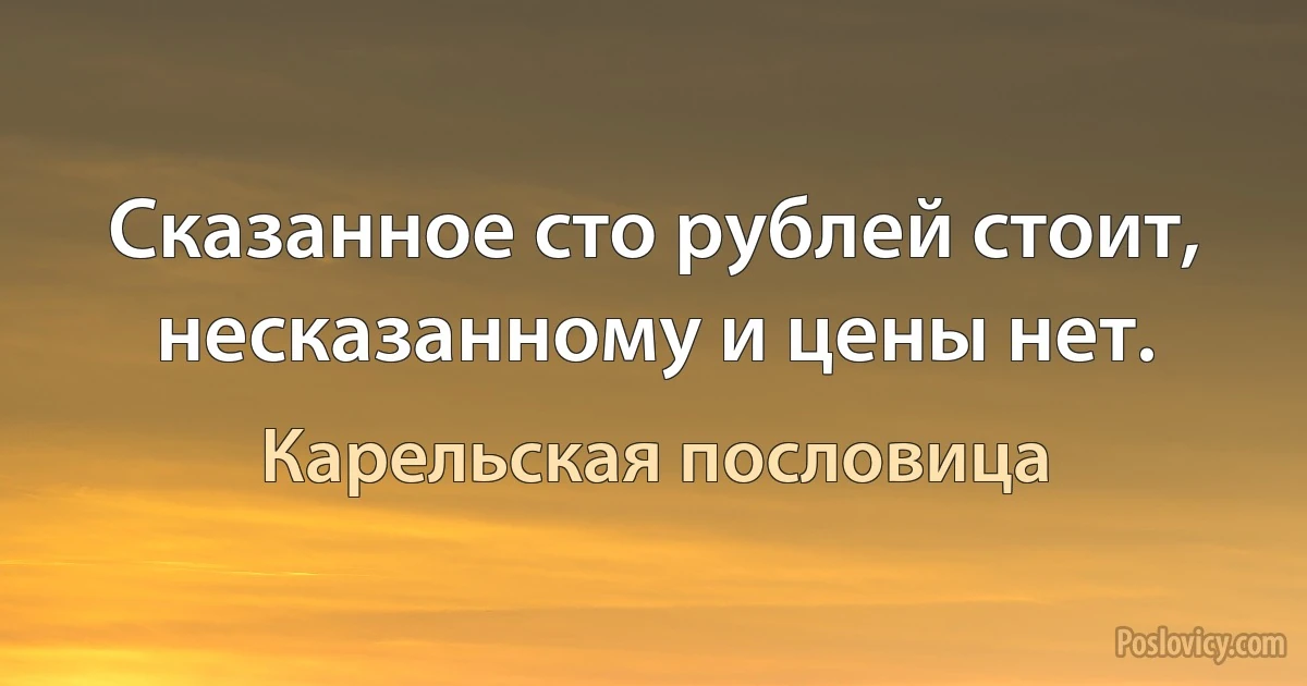 Сказанное сто рублей стоит, несказанному и цены нет. (Карельская пословица)