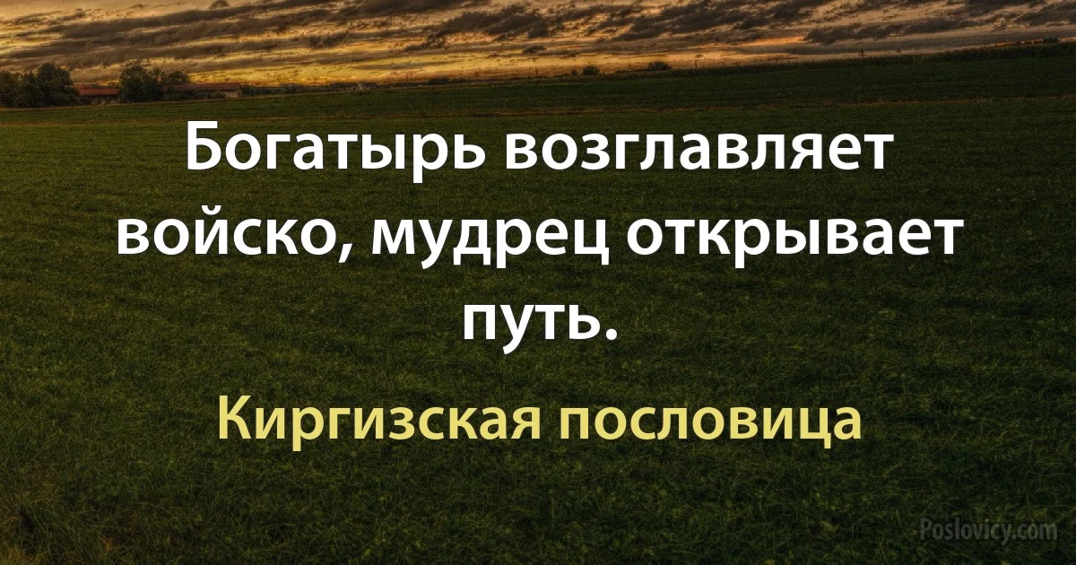 Богатырь возглавляет войско, мудрец открывает путь. (Киргизская пословица)