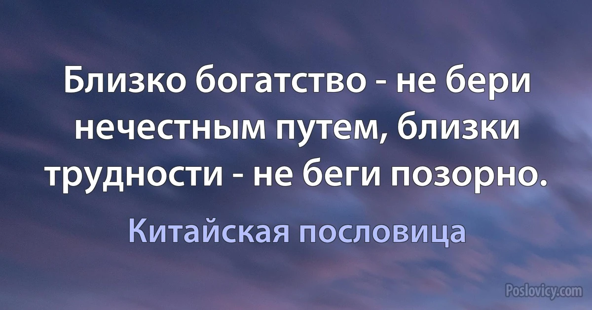 Близко богатство - не бери нечестным путем, близки трудности - не беги позорно. (Китайская пословица)