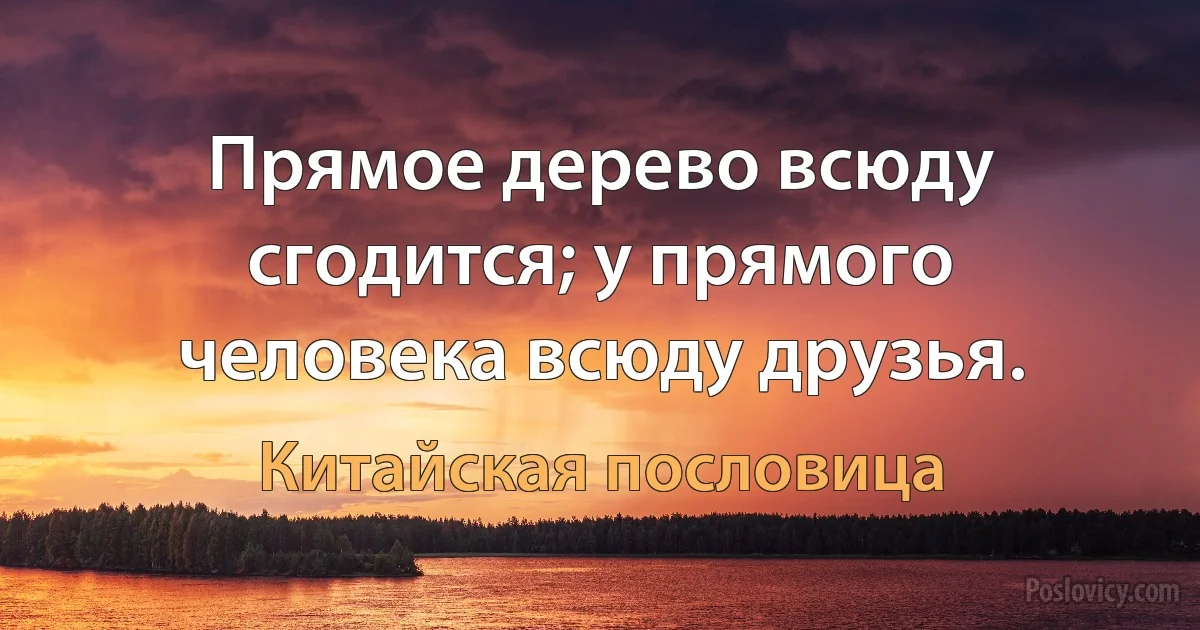 Прямое дерево всюду сгодится; у прямого человека всюду друзья. (Китайская пословица)