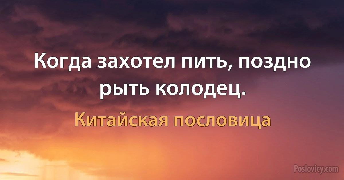 Когда захотел пить, поздно рыть колодец. (Китайская пословица)