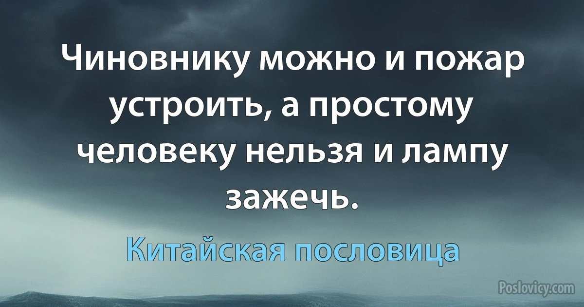 Чиновнику можно и пожар устроить, а простому человеку нельзя и лампу зажечь. (Китайская пословица)