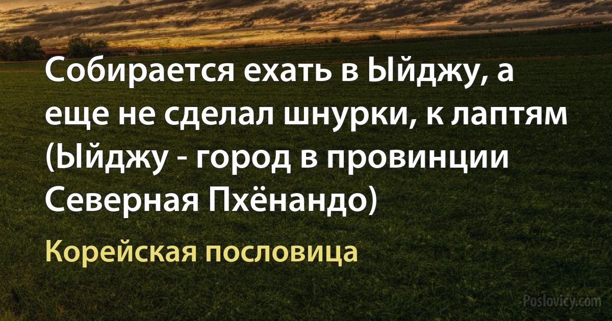 Собирается ехать в Ыйджу, а еще не сделал шнурки, к лаптям (Ыйджу - город в провинции Северная Пхёнандо) (Корейская пословица)