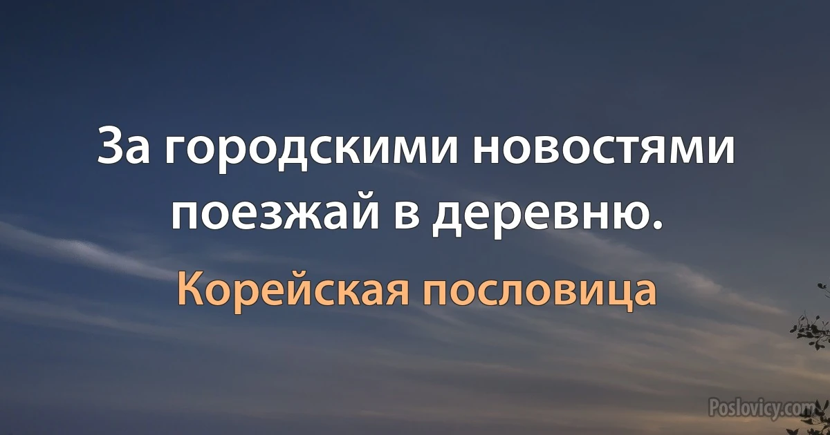 За городскими новостями поезжай в деревню. (Корейская пословица)