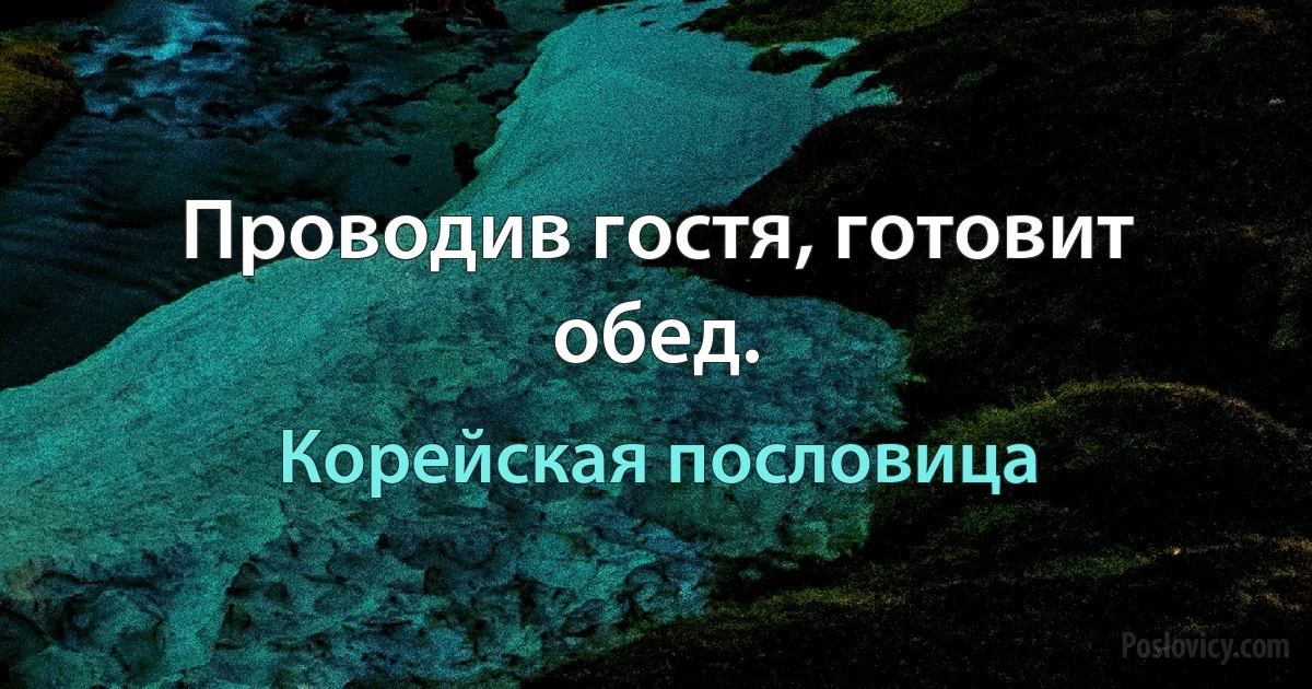 Проводив гостя, готовит обед. (Корейская пословица)