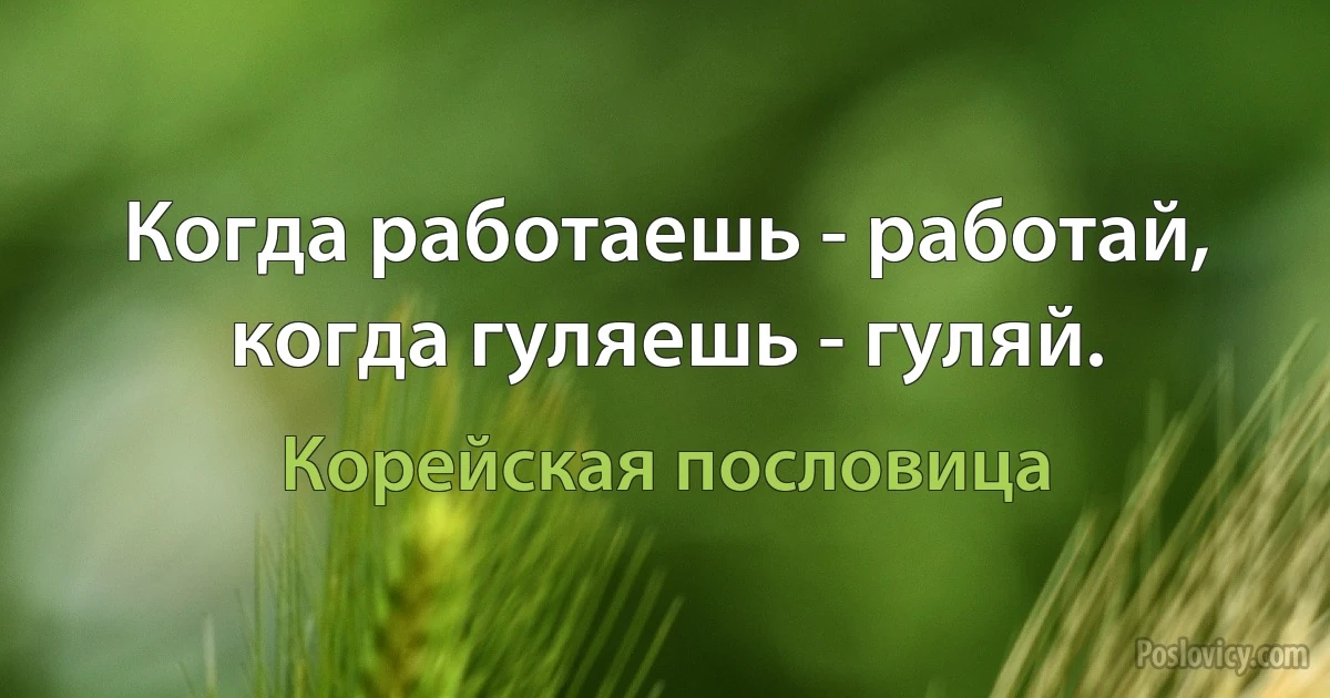 Когда работаешь - работай, когда гуляешь - гуляй. (Корейская пословица)