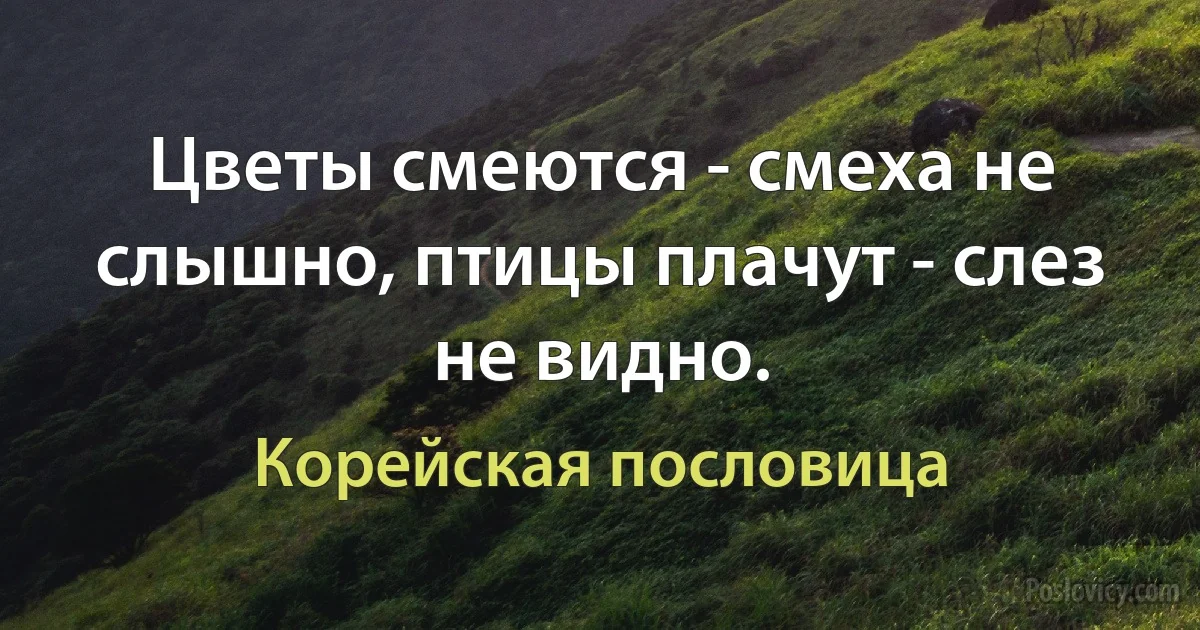 Цветы смеются - смеха не слышно, птицы плачут - слез не видно. (Корейская пословица)