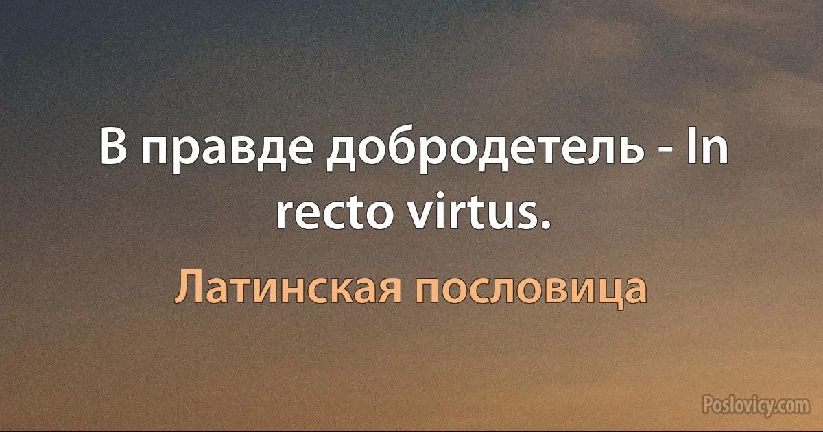 В правде добродетель - In recto virtus. (Латинская пословица)