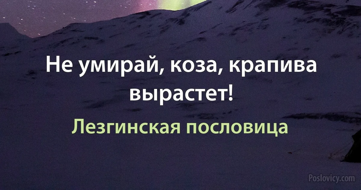 Не умирай, коза, крапива вырастет! (Лезгинская пословица)