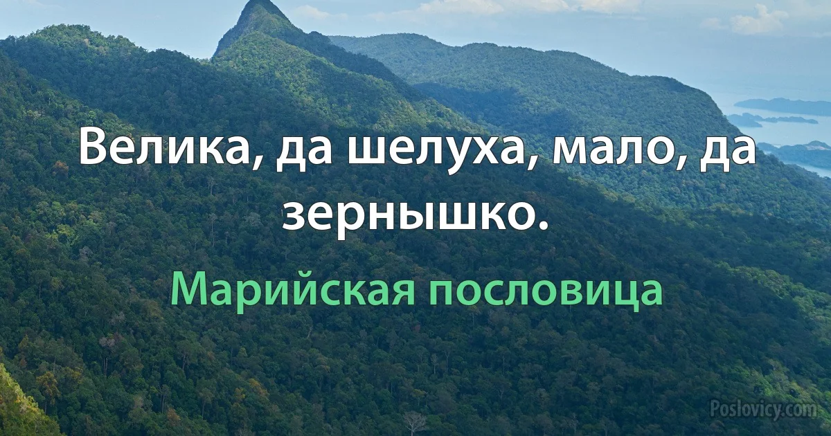 Велика, да шелуха, мало, да зернышко. (Марийская пословица)