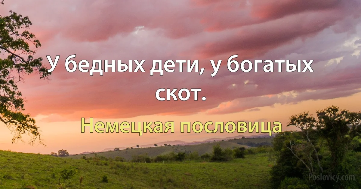 У бедных дети, у богатых скот. (Немецкая пословица)