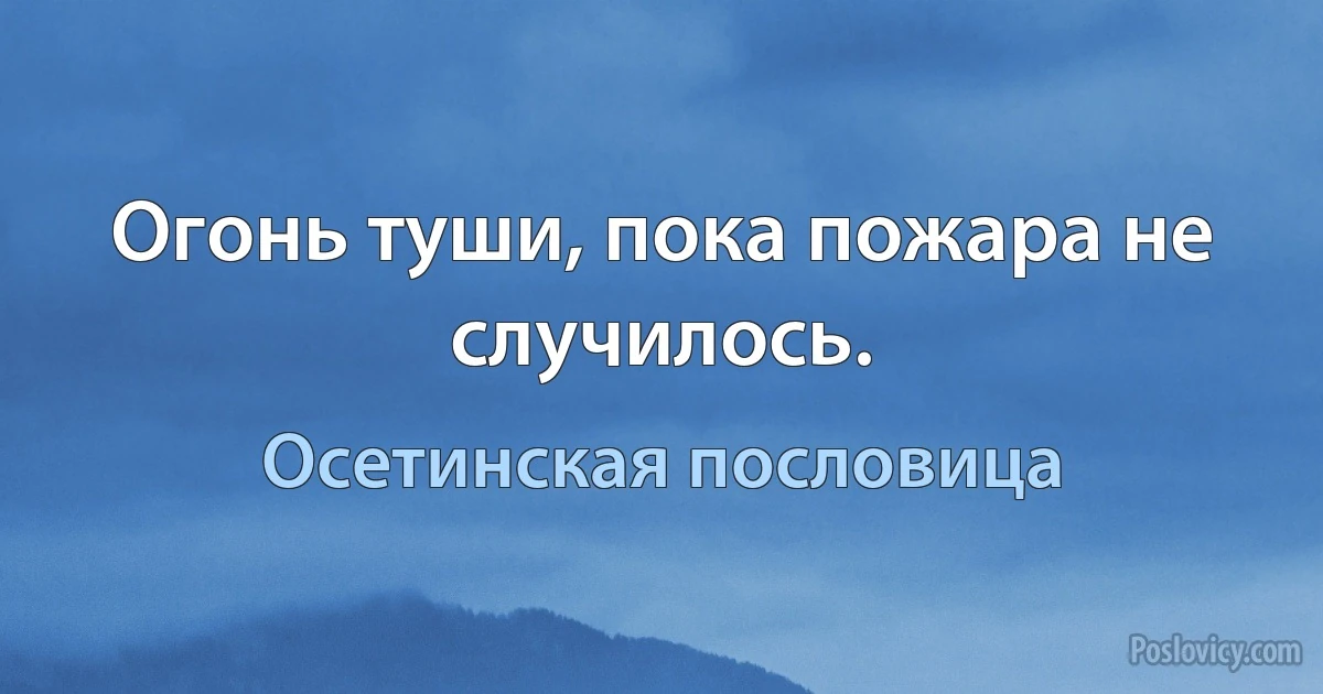 Огонь туши, пока пожара не случилось. (Осетинская пословица)