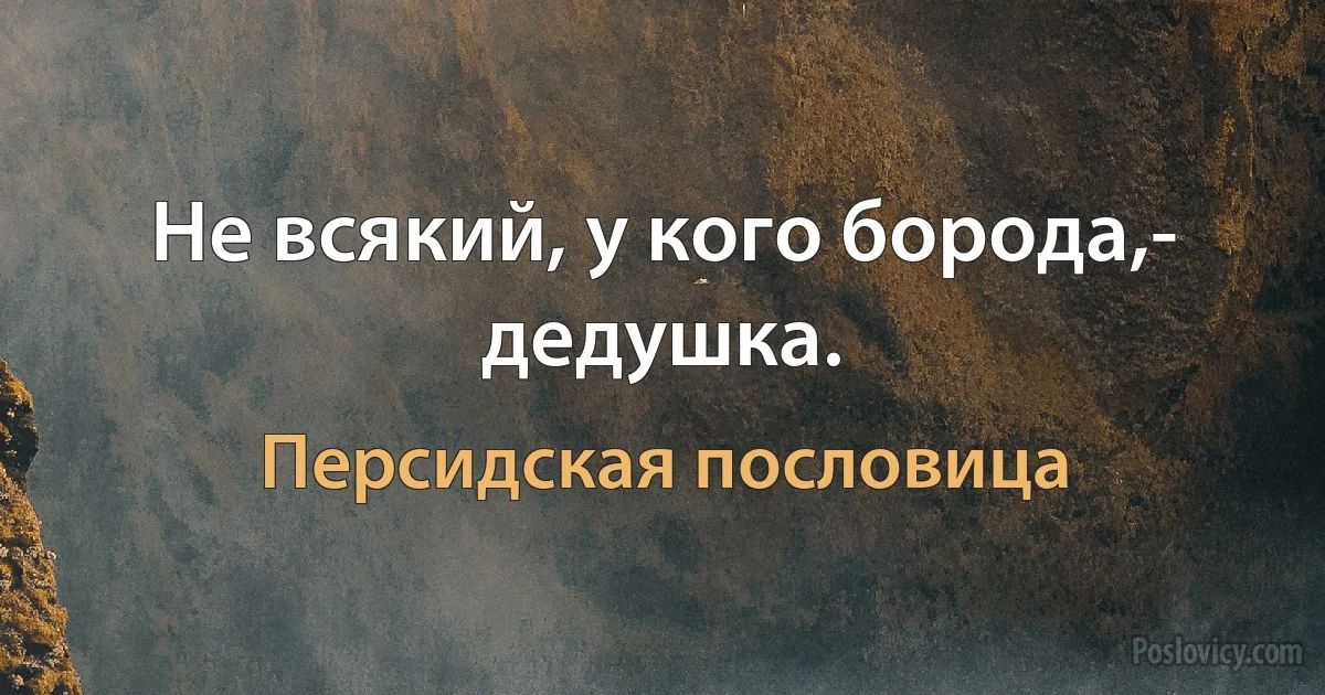 Не всякий, у кого борода,- дедушка. (Персидская пословица)