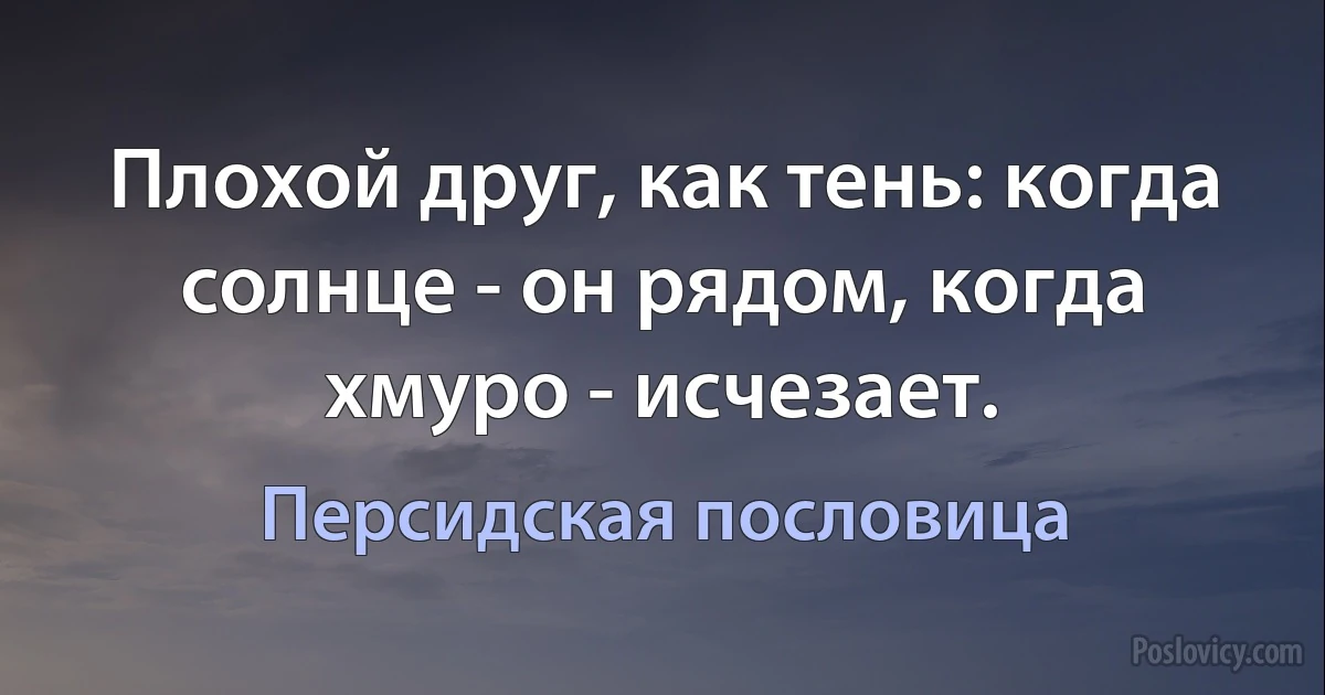 Плохой друг, как тень: когда солнце - он рядом, когда хмуро - исчезает. (Персидская пословица)