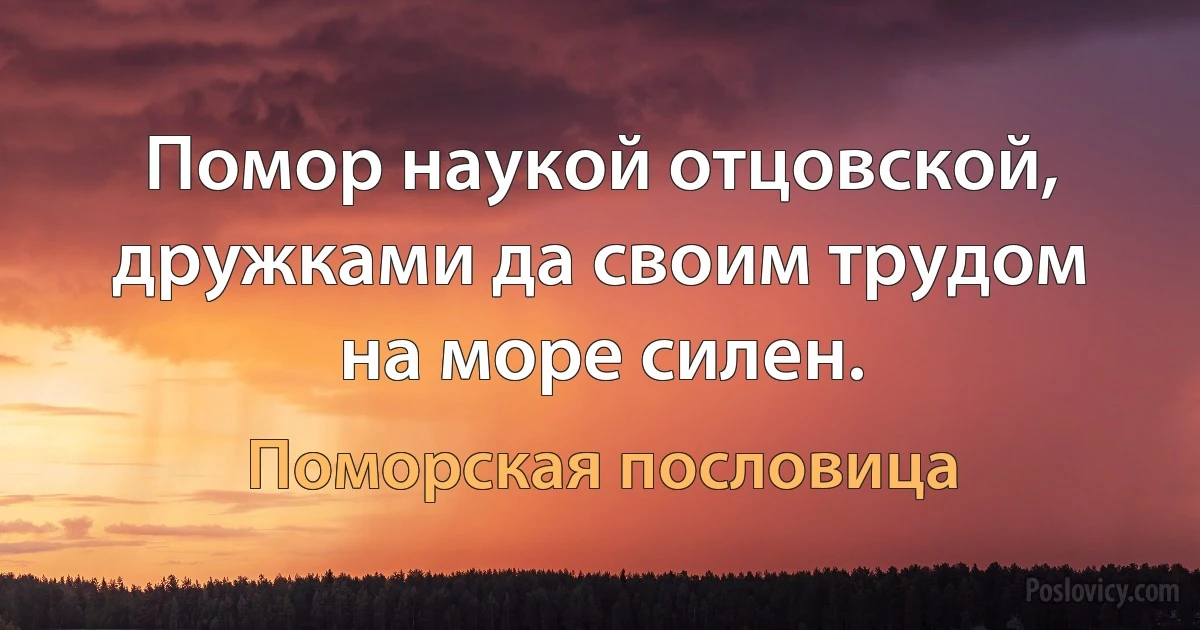 Помор наукой отцовской, дружками да своим трудом на море силен. (Поморская пословица)