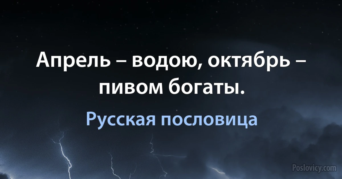 Апрель – водою, октябрь – пивом богаты. (Русская пословица)