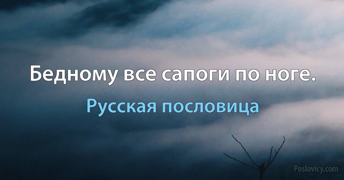 Бедному все сапоги по ноге. (Русская пословица)