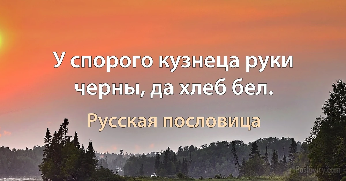 У спорого кузнеца руки черны, да хлеб бел. (Русская пословица)