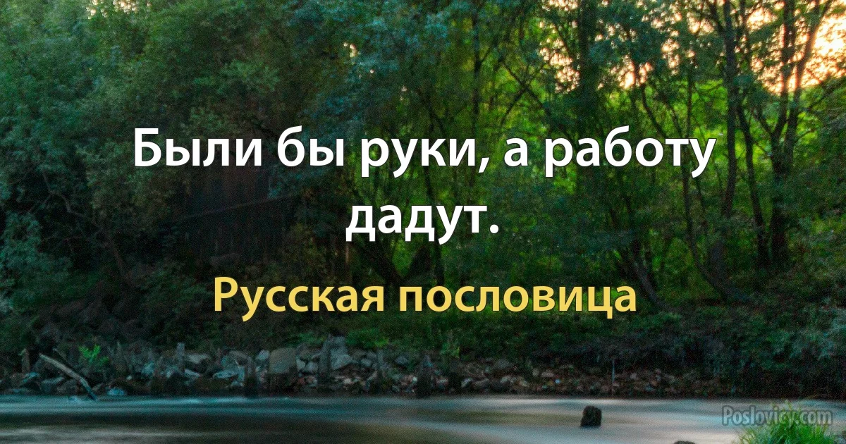 Были бы руки, а работу дадут. (Русская пословица)