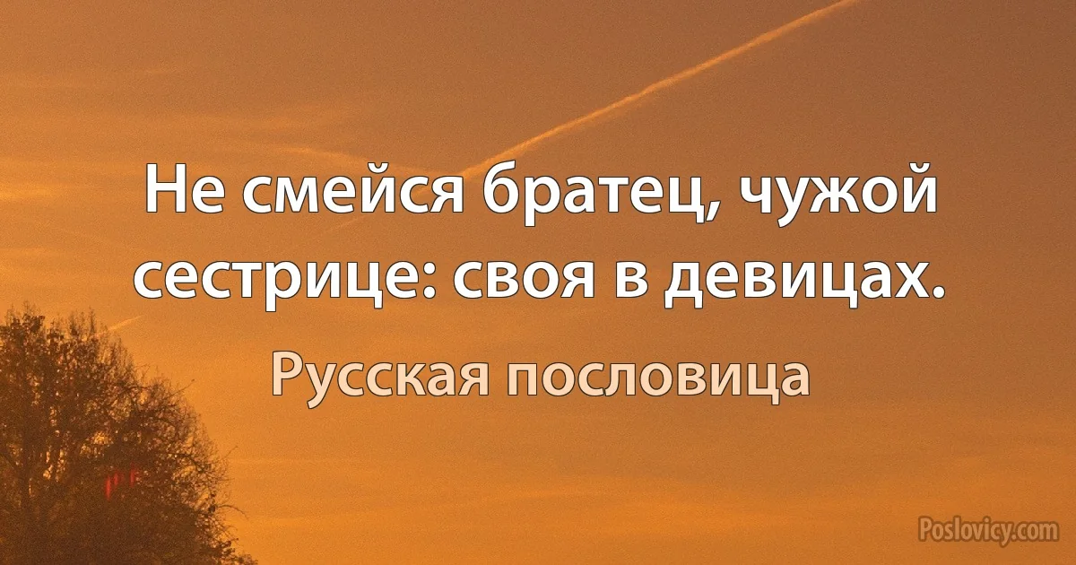 Не смейся братец, чужой сестрице: своя в девицах. (Русская пословица)