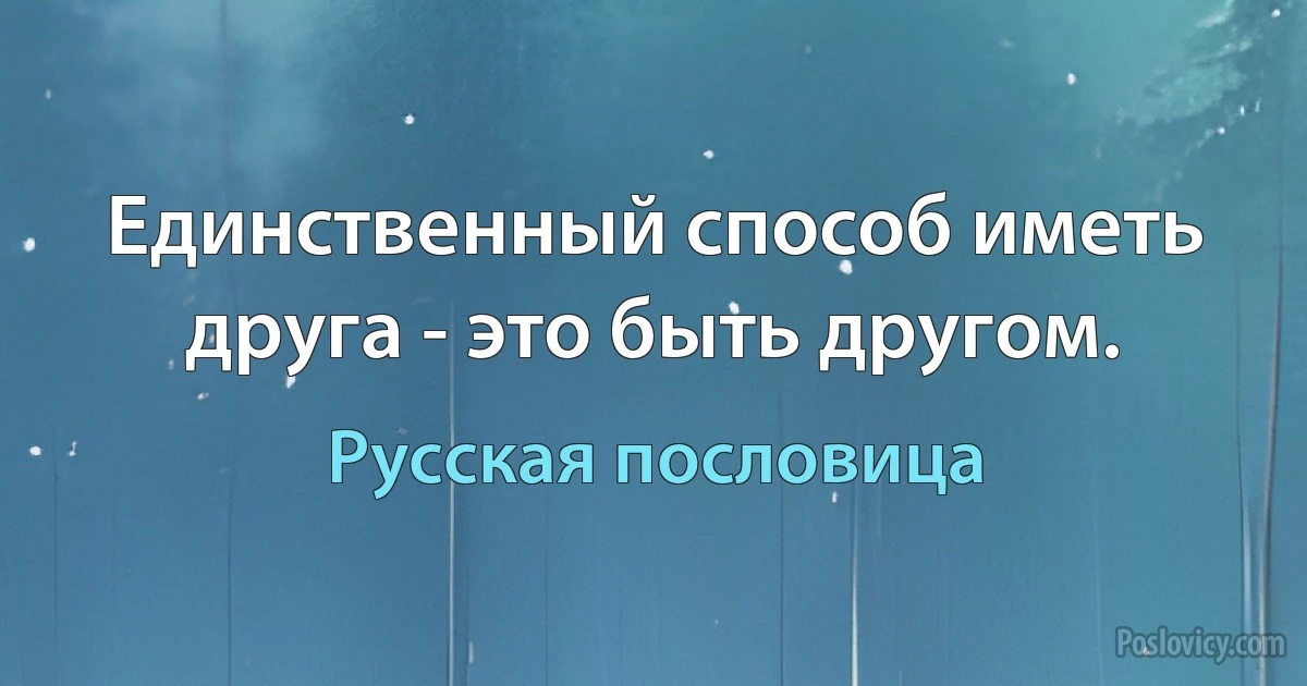 Единственный способ иметь друга - это быть другом. (Русская пословица)