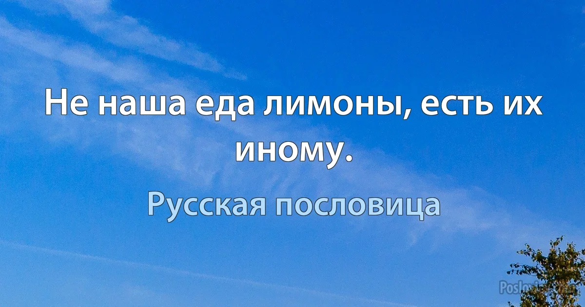 Не наша еда лимоны, есть их иному. (Русская пословица)