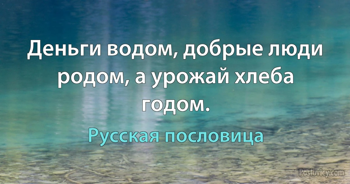 Деньги водом, добрые люди родом, а урожай хлеба годом. (Русская пословица)