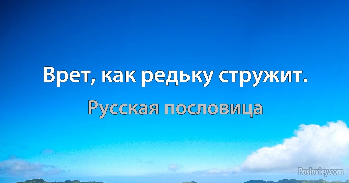 Врет, как редьку стружит. (Русская пословица)