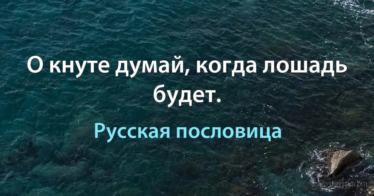 О кнуте думай, когда лошадь будет. (Русская пословица)