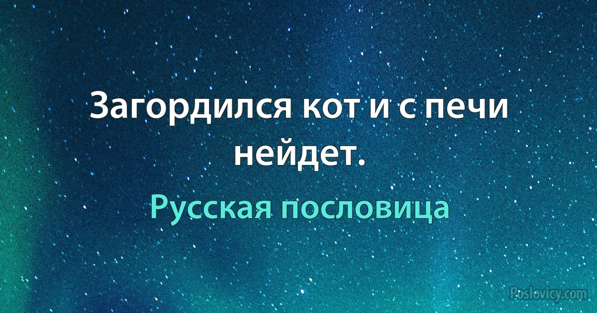 Загордился кот и с печи нейдет. (Русская пословица)