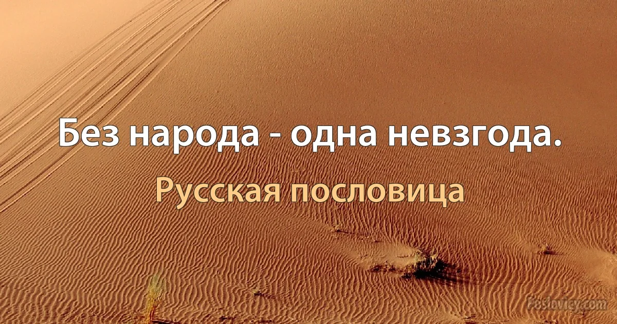 Без народа - одна невзгода. (Русская пословица)