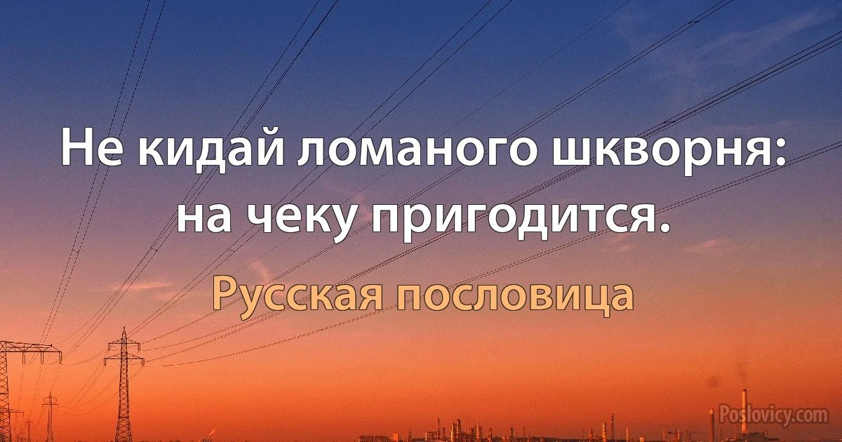 Не кидай ломаного шкворня: на чеку пригодится. (Русская пословица)