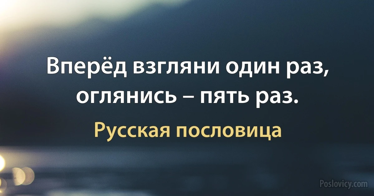 Вперёд взгляни один раз, оглянись – пять раз. (Русская пословица)