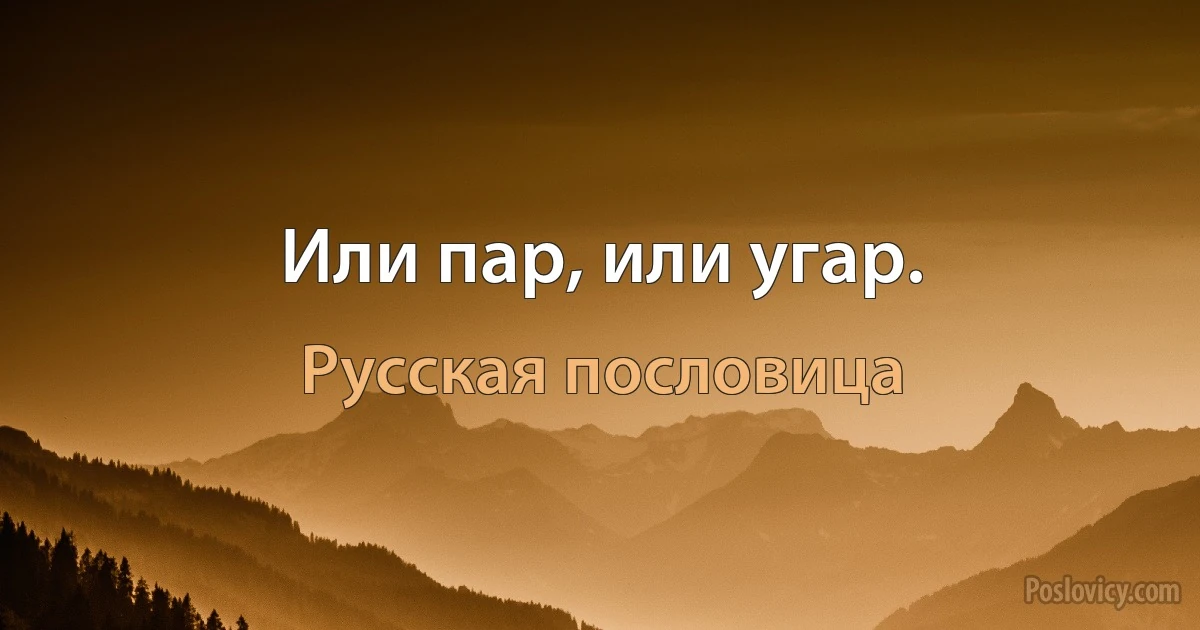 Или пар, или угар. (Русская пословица)