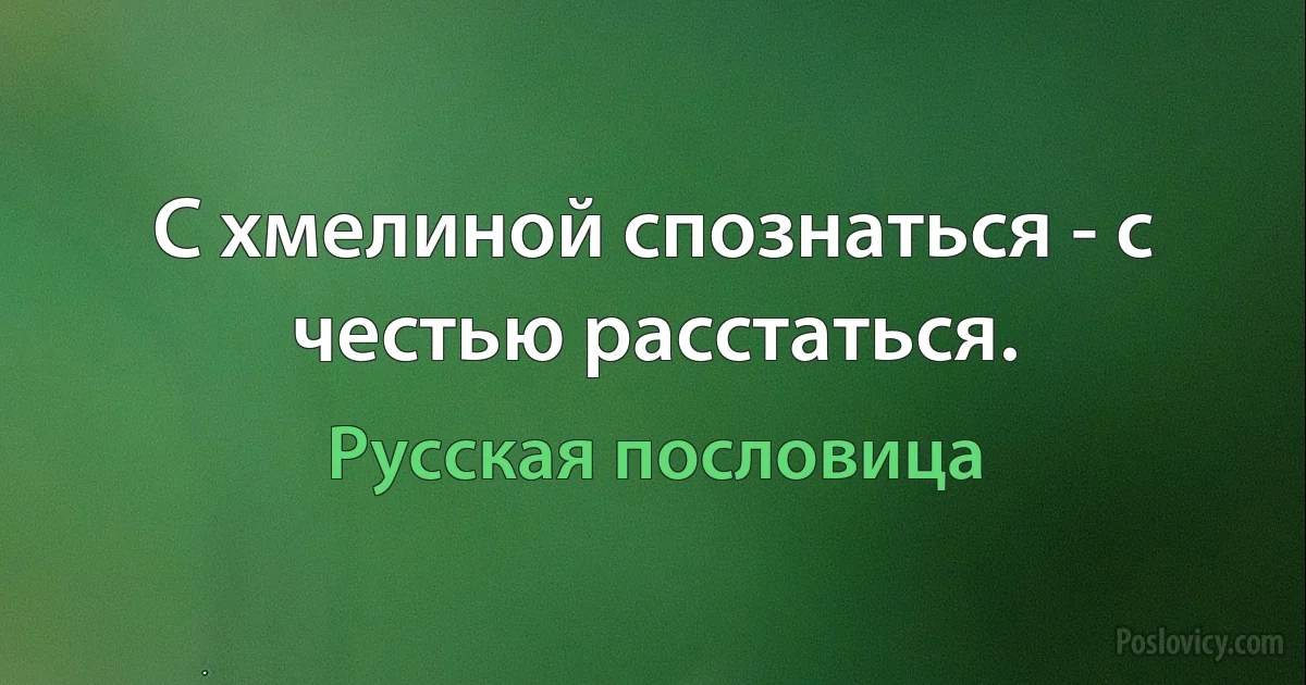 С хмелиной спознаться - с честью расстаться. (Русская пословица)