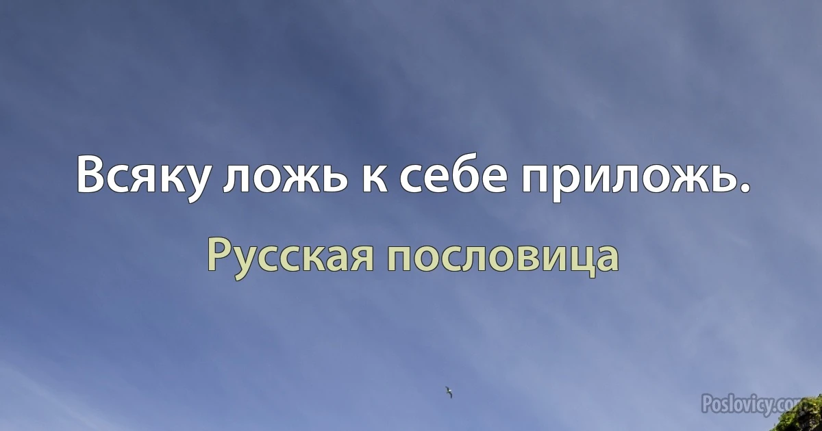 Всяку ложь к себе приложь. (Русская пословица)