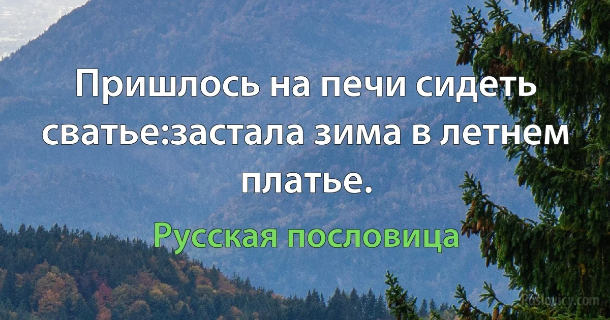 Пришлось на печи сидеть сватье:застала зима в летнем платье. (Русская пословица)