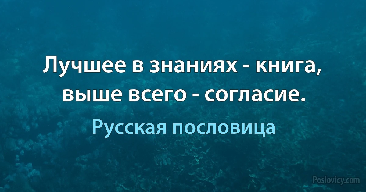 Лучшее в знаниях - книга, выше всего - согласие. (Русская пословица)