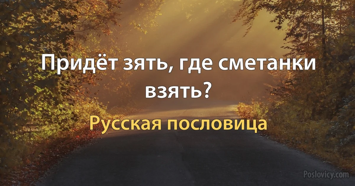 Придёт зять, где сметанки взять? (Русская пословица)