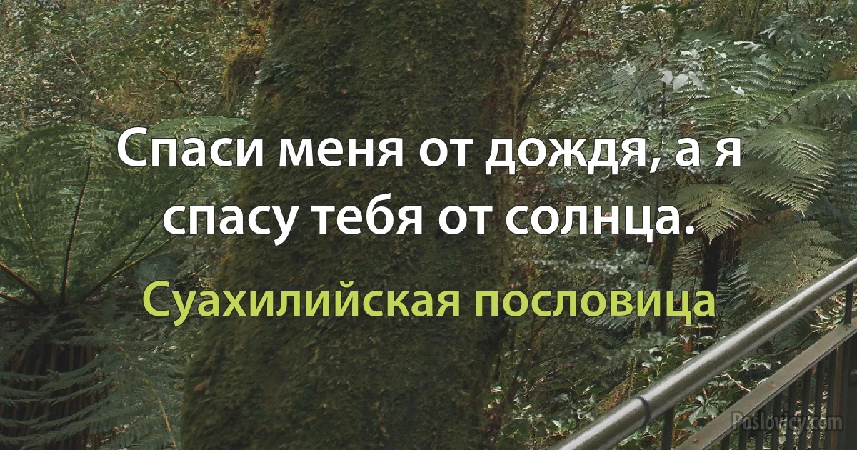 Спаси меня от дождя, а я спасу тебя от солнца. (Суахилийская пословица)